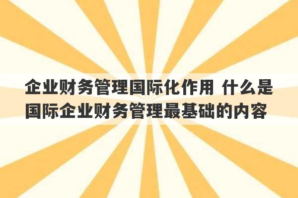 企业财务管理国际化作用 什么是国际企业财务管理最基础的内容