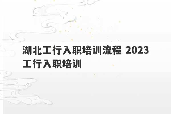 湖北工行入职培训流程 2023
工行入职培训