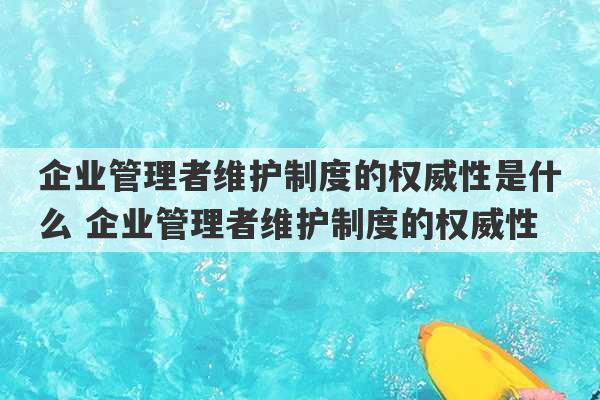 企业管理者维护制度的权威性是什么 企业管理者维护制度的权威性