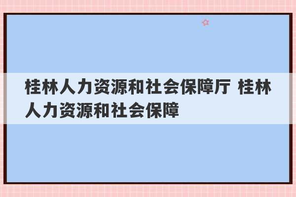 桂林人力资源和社会保障厅 桂林人力资源和社会保障