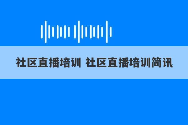 社区直播培训 社区直播培训简讯