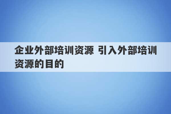 企业外部培训资源 引入外部培训资源的目的