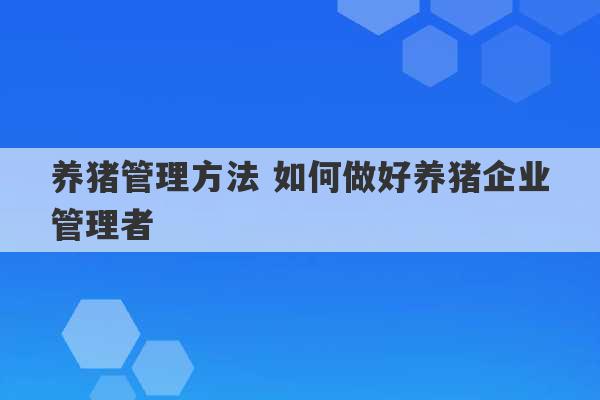 养猪管理方法 如何做好养猪企业管理者