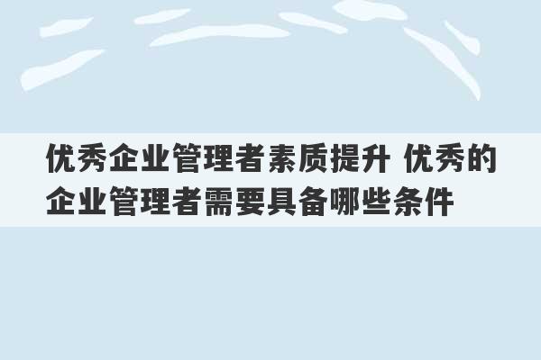 优秀企业管理者素质提升 优秀的企业管理者需要具备哪些条件