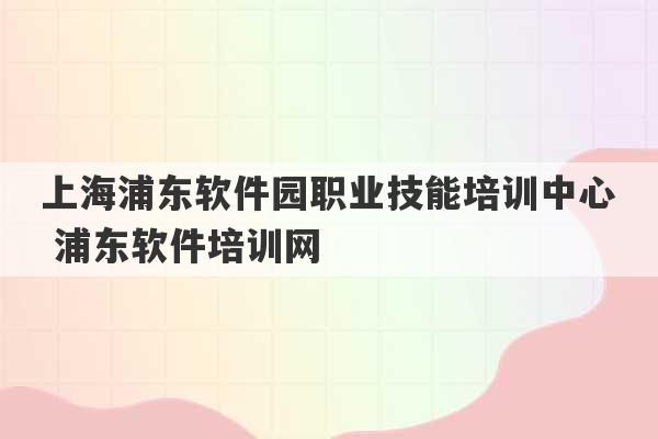 上海浦东软件园职业技能培训中心 浦东软件培训网