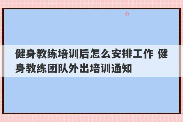 健身教练培训后怎么安排工作 健身教练团队外出培训通知