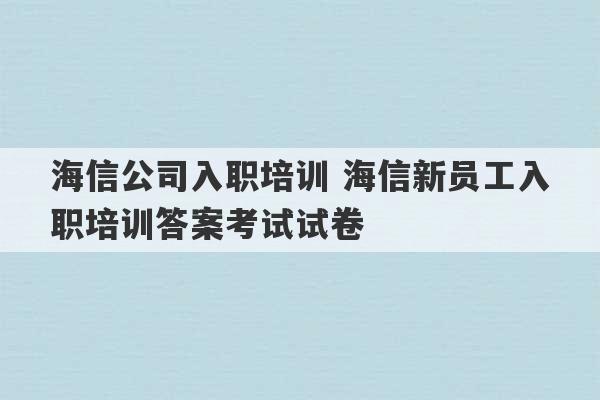 海信公司入职培训 海信新员工入职培训答案考试试卷