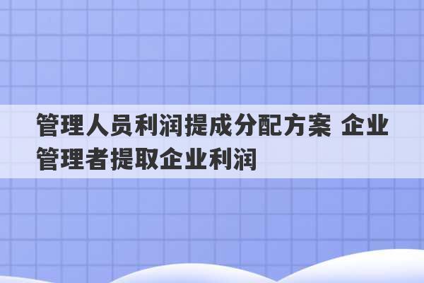 管理人员利润提成分配方案 企业管理者提取企业利润