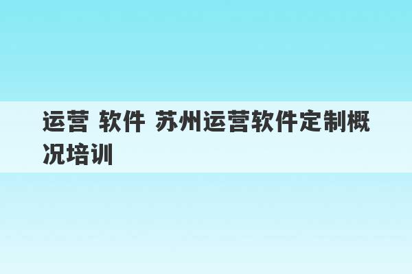 运营 软件 苏州运营软件定制概况培训