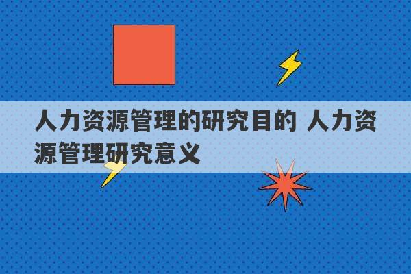 人力资源管理的研究目的 人力资源管理研究意义