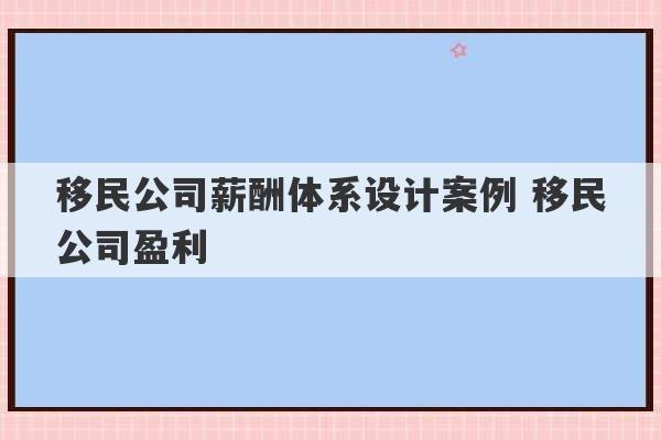 移民公司薪酬体系设计案例 移民公司盈利