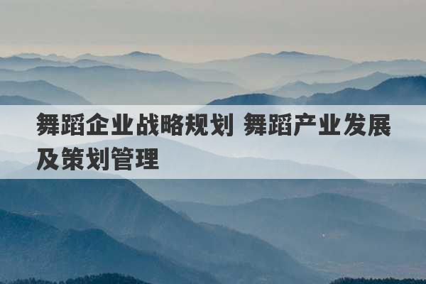 舞蹈企业战略规划 舞蹈产业发展及策划管理