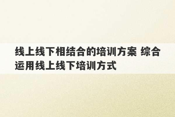 线上线下相结合的培训方案 综合运用线上线下培训方式