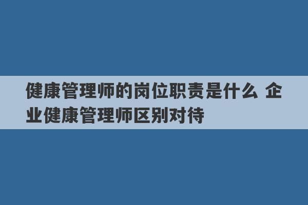 健康管理师的岗位职责是什么 企业健康管理师区别对待