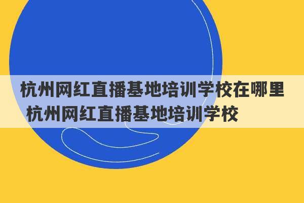 杭州网红直播基地培训学校在哪里 杭州网红直播基地培训学校