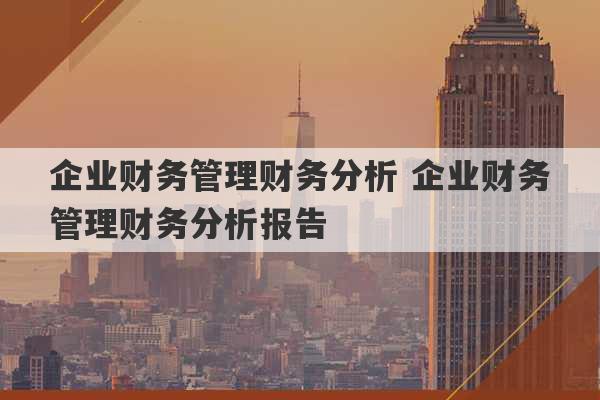 企业财务管理财务分析 企业财务管理财务分析报告