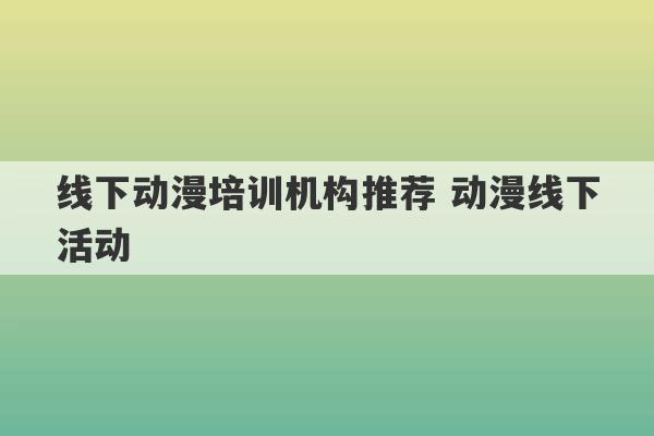 线下动漫培训机构推荐 动漫线下活动