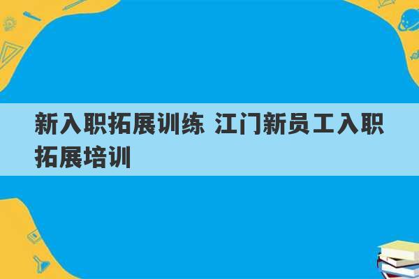 新入职拓展训练 江门新员工入职拓展培训