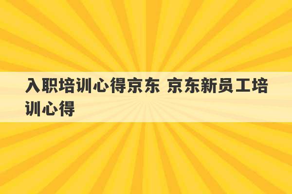 入职培训心得京东 京东新员工培训心得