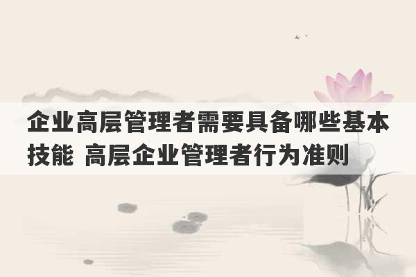 企业高层管理者需要具备哪些基本技能 高层企业管理者行为准则