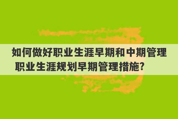 如何做好职业生涯早期和中期管理 职业生涯规划早期管理措施?