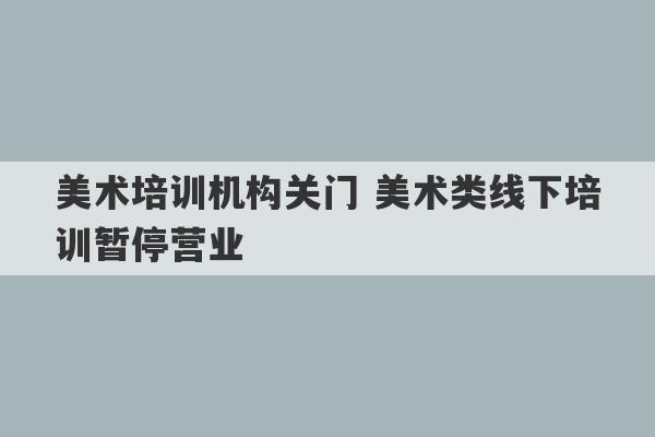 美术培训机构关门 美术类线下培训暂停营业