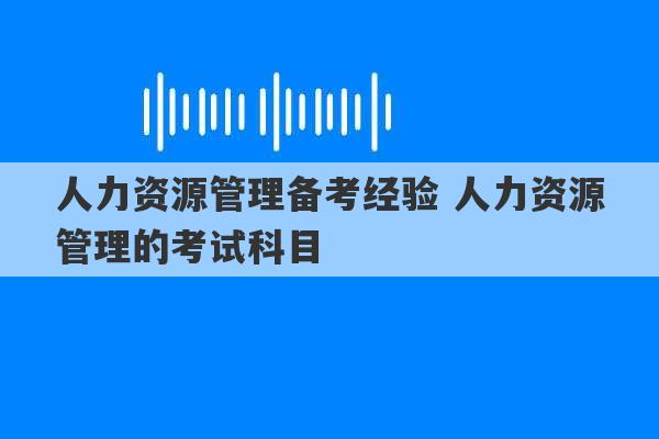 人力资源管理备考经验 人力资源管理的考试科目