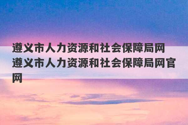 遵义市人力资源和社会保障局网 遵义市人力资源和社会保障局网官网