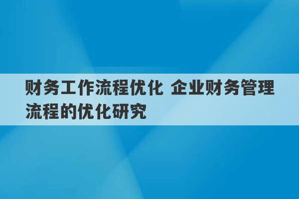 财务工作流程优化 企业财务管理流程的优化研究