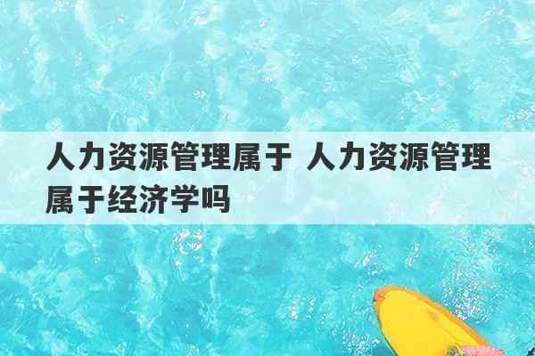 人力资源管理属于 人力资源管理属于经济学吗