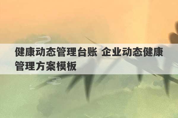 健康动态管理台账 企业动态健康管理方案模板