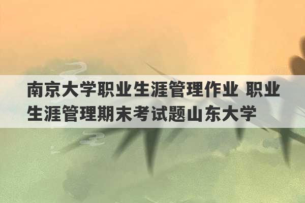 南京大学职业生涯管理作业 职业生涯管理期末考试题山东大学