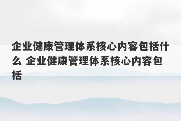 企业健康管理体系核心内容包括什么 企业健康管理体系核心内容包括