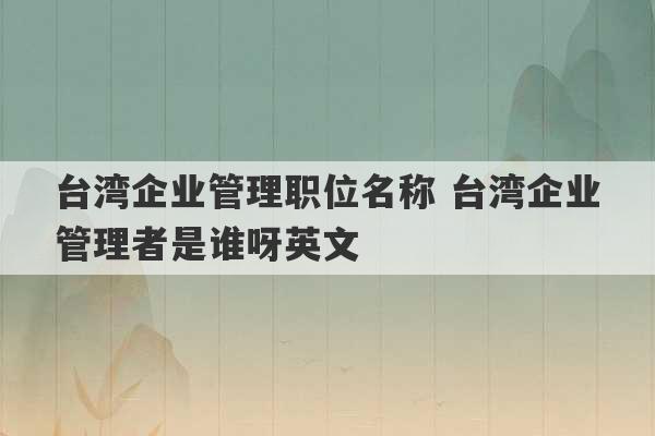 台湾企业管理职位名称 台湾企业管理者是谁呀英文