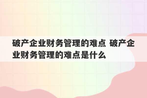 破产企业财务管理的难点 破产企业财务管理的难点是什么