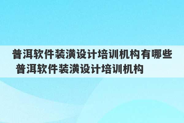 普洱软件装潢设计培训机构有哪些 普洱软件装潢设计培训机构