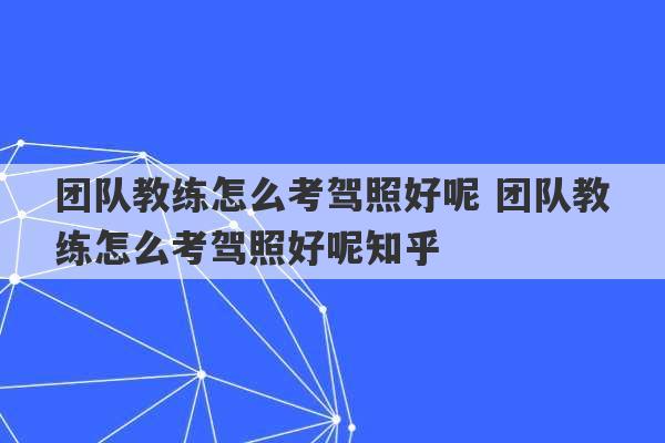 团队教练怎么考驾照好呢 团队教练怎么考驾照好呢知乎