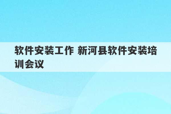 软件安装工作 新河县软件安装培训会议