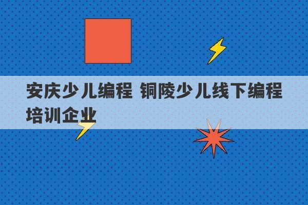 安庆少儿编程 铜陵少儿线下编程培训企业