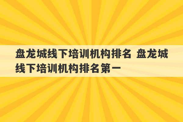 盘龙城线下培训机构排名 盘龙城线下培训机构排名第一