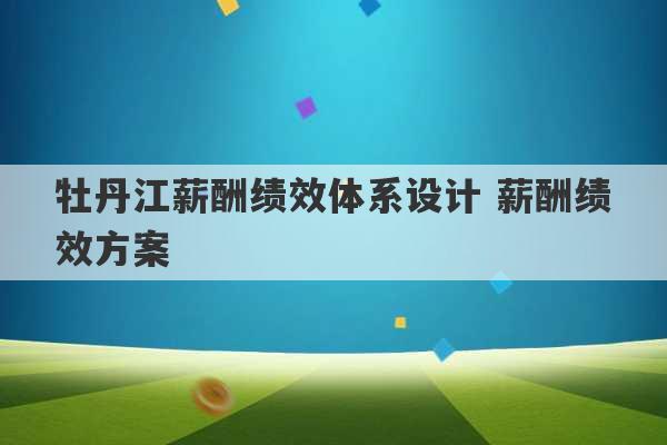 牡丹江薪酬绩效体系设计 薪酬绩效方案