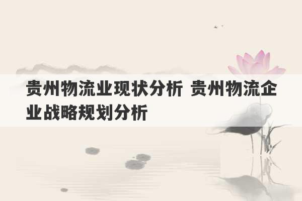 贵州物流业现状分析 贵州物流企业战略规划分析