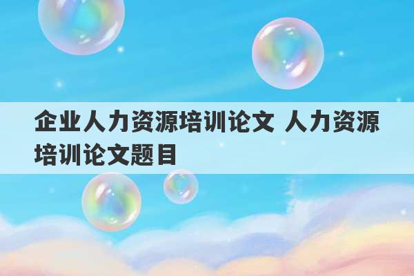 企业人力资源培训论文 人力资源培训论文题目