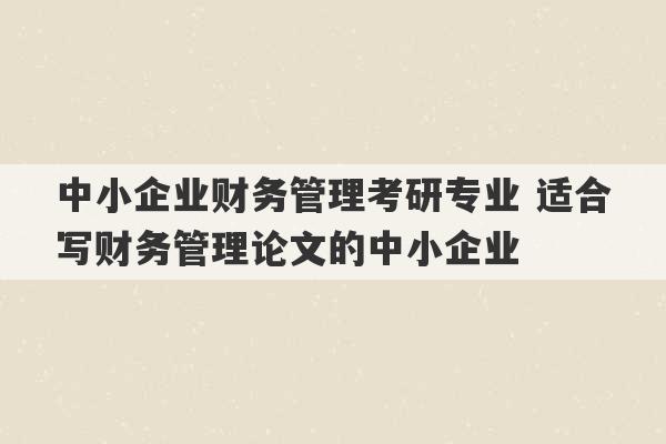 中小企业财务管理考研专业 适合写财务管理论文的中小企业