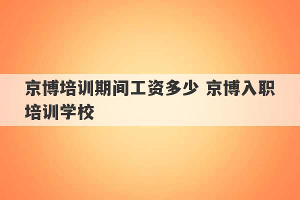 京博培训期间工资多少 京博入职培训学校