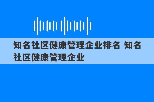 知名社区健康管理企业排名 知名社区健康管理企业