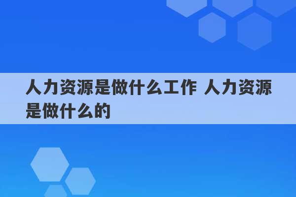 人力资源是做什么工作 人力资源是做什么的