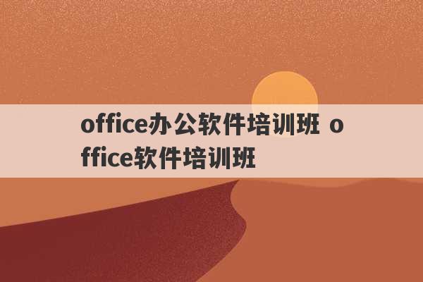 office办公软件培训班 office软件培训班