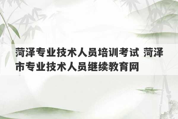 菏泽专业技术人员培训考试 菏泽市专业技术人员继续教育网