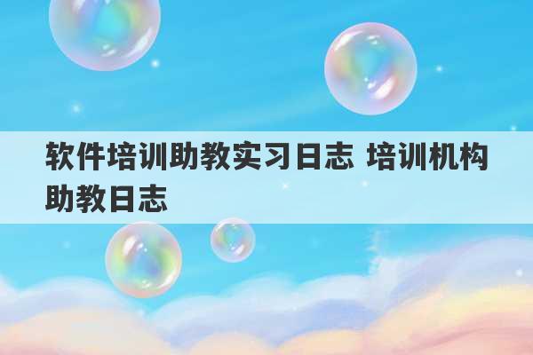 软件培训助教实习日志 培训机构助教日志